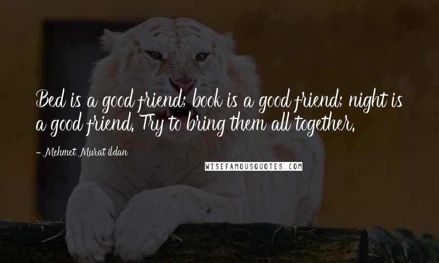 Mehmet Murat Ildan Quotes: Bed is a good friend; book is a good friend; night is a good friend. Try to bring them all together.