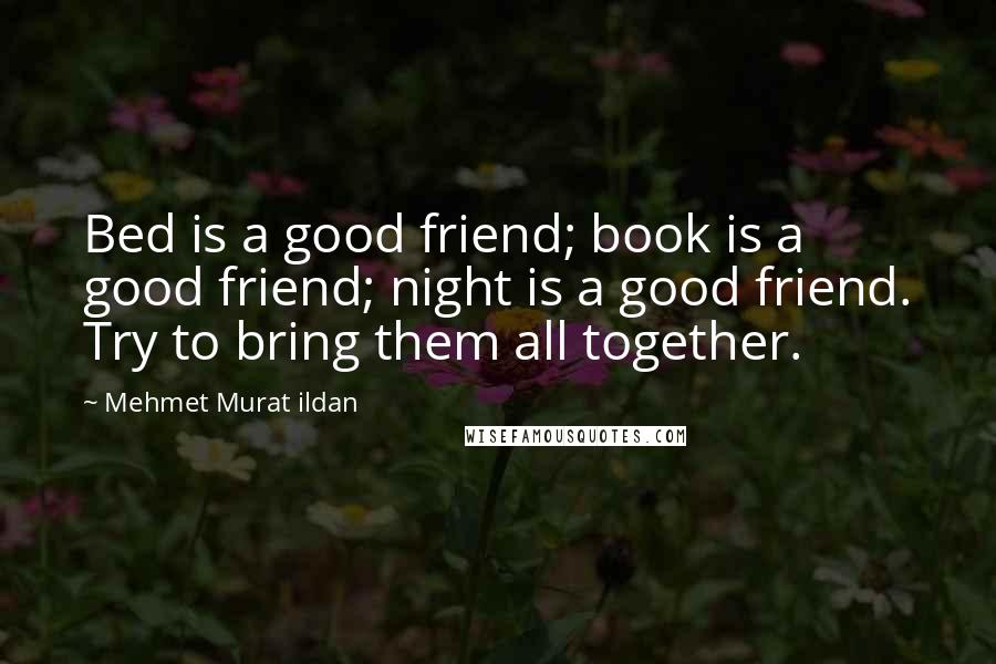 Mehmet Murat Ildan Quotes: Bed is a good friend; book is a good friend; night is a good friend. Try to bring them all together.