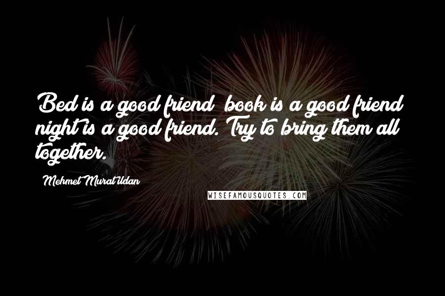 Mehmet Murat Ildan Quotes: Bed is a good friend; book is a good friend; night is a good friend. Try to bring them all together.