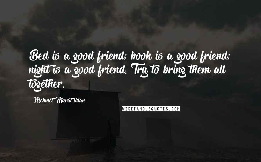 Mehmet Murat Ildan Quotes: Bed is a good friend; book is a good friend; night is a good friend. Try to bring them all together.