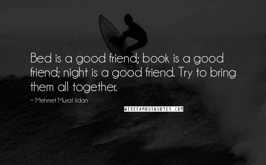 Mehmet Murat Ildan Quotes: Bed is a good friend; book is a good friend; night is a good friend. Try to bring them all together.
