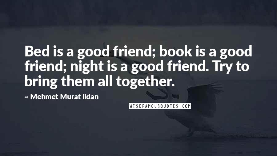 Mehmet Murat Ildan Quotes: Bed is a good friend; book is a good friend; night is a good friend. Try to bring them all together.