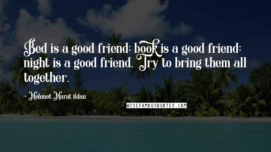 Mehmet Murat Ildan Quotes: Bed is a good friend; book is a good friend; night is a good friend. Try to bring them all together.
