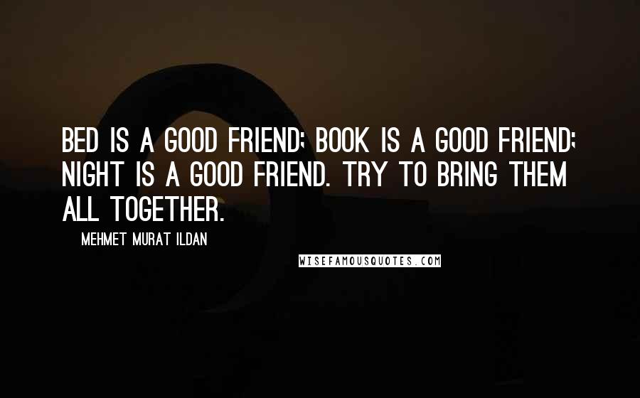 Mehmet Murat Ildan Quotes: Bed is a good friend; book is a good friend; night is a good friend. Try to bring them all together.