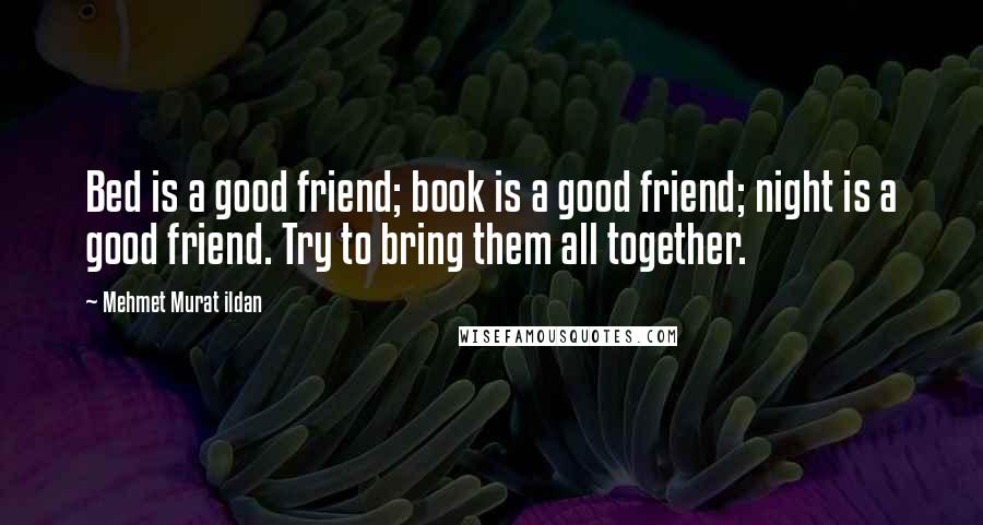 Mehmet Murat Ildan Quotes: Bed is a good friend; book is a good friend; night is a good friend. Try to bring them all together.