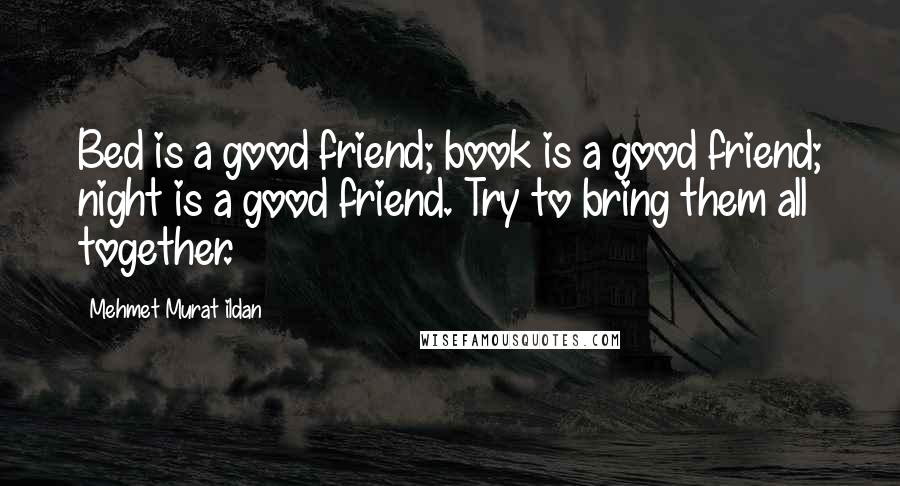 Mehmet Murat Ildan Quotes: Bed is a good friend; book is a good friend; night is a good friend. Try to bring them all together.