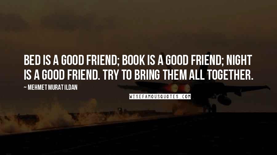 Mehmet Murat Ildan Quotes: Bed is a good friend; book is a good friend; night is a good friend. Try to bring them all together.