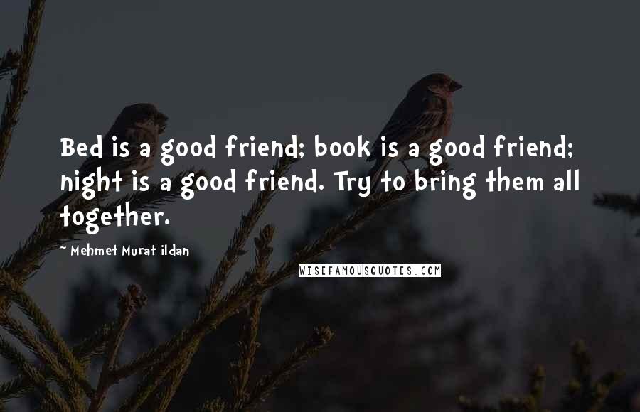 Mehmet Murat Ildan Quotes: Bed is a good friend; book is a good friend; night is a good friend. Try to bring them all together.
