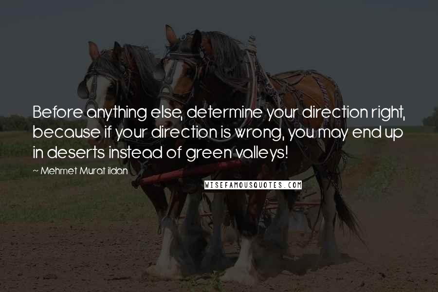 Mehmet Murat Ildan Quotes: Before anything else, determine your direction right, because if your direction is wrong, you may end up in deserts instead of green valleys!