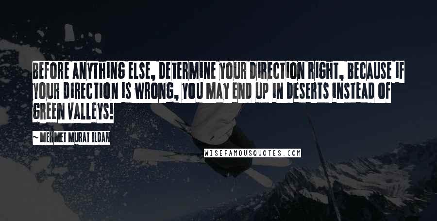 Mehmet Murat Ildan Quotes: Before anything else, determine your direction right, because if your direction is wrong, you may end up in deserts instead of green valleys!