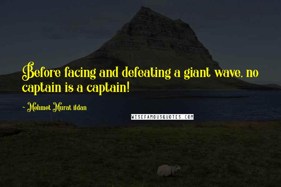 Mehmet Murat Ildan Quotes: Before facing and defeating a giant wave, no captain is a captain!