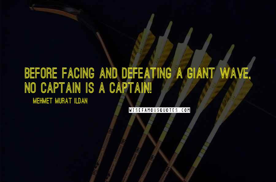 Mehmet Murat Ildan Quotes: Before facing and defeating a giant wave, no captain is a captain!