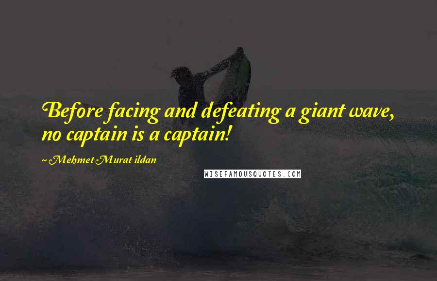 Mehmet Murat Ildan Quotes: Before facing and defeating a giant wave, no captain is a captain!