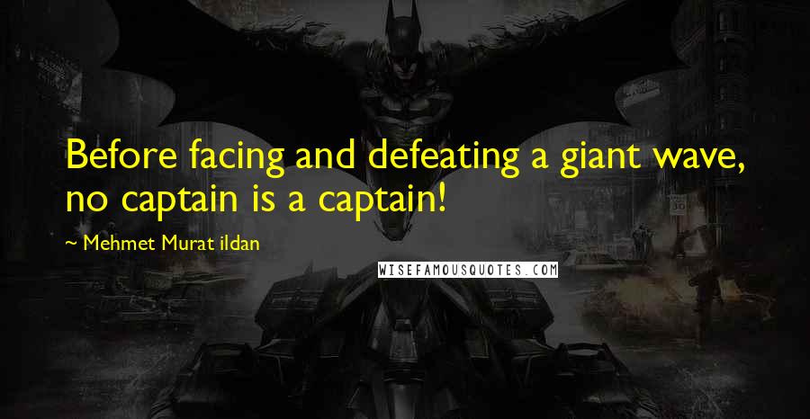 Mehmet Murat Ildan Quotes: Before facing and defeating a giant wave, no captain is a captain!