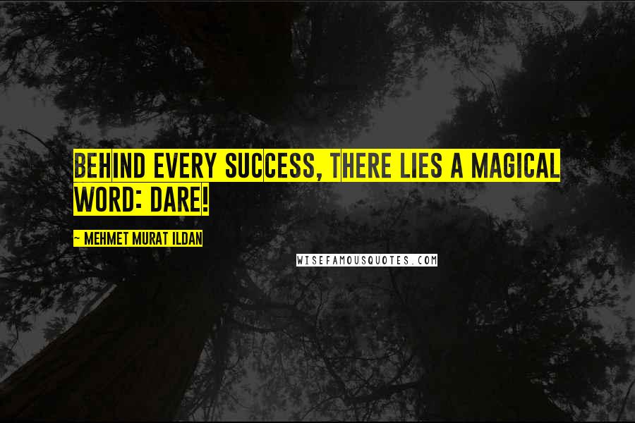 Mehmet Murat Ildan Quotes: Behind every success, there lies a magical word: Dare!