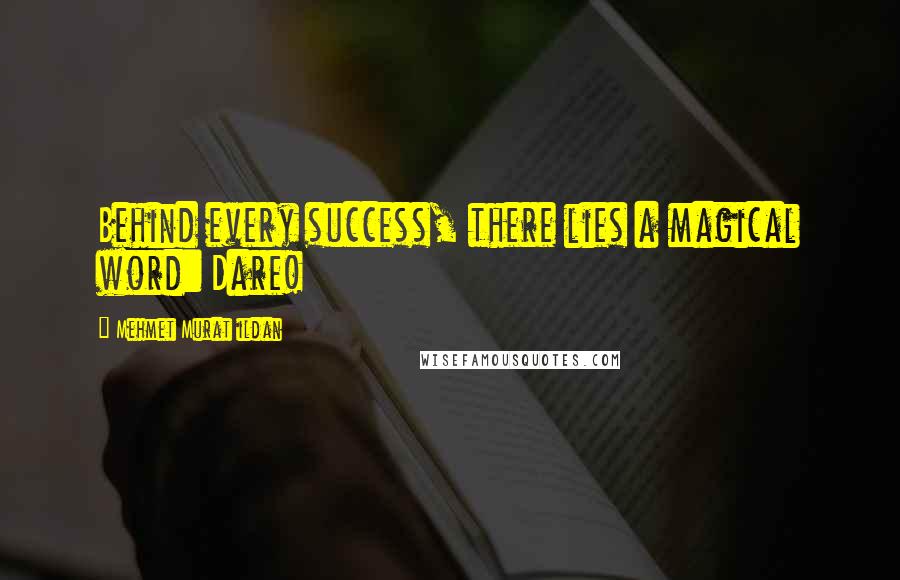 Mehmet Murat Ildan Quotes: Behind every success, there lies a magical word: Dare!