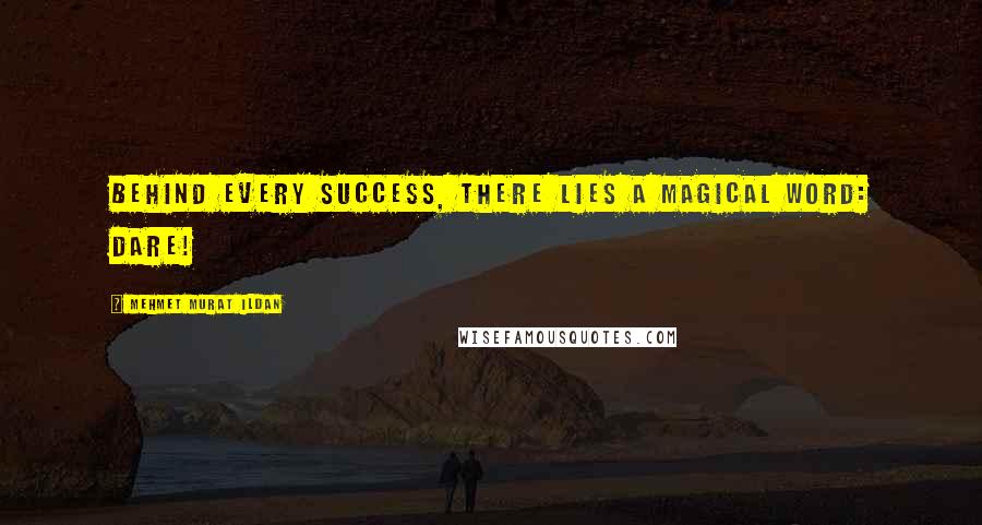 Mehmet Murat Ildan Quotes: Behind every success, there lies a magical word: Dare!