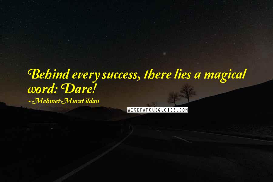 Mehmet Murat Ildan Quotes: Behind every success, there lies a magical word: Dare!