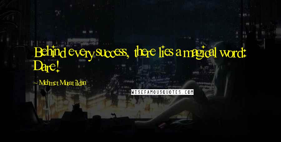 Mehmet Murat Ildan Quotes: Behind every success, there lies a magical word: Dare!