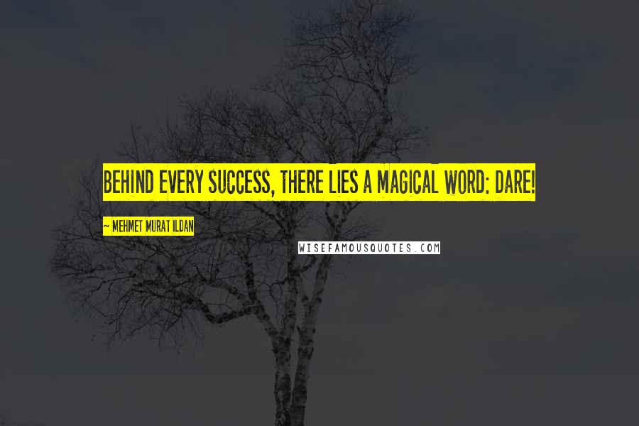 Mehmet Murat Ildan Quotes: Behind every success, there lies a magical word: Dare!