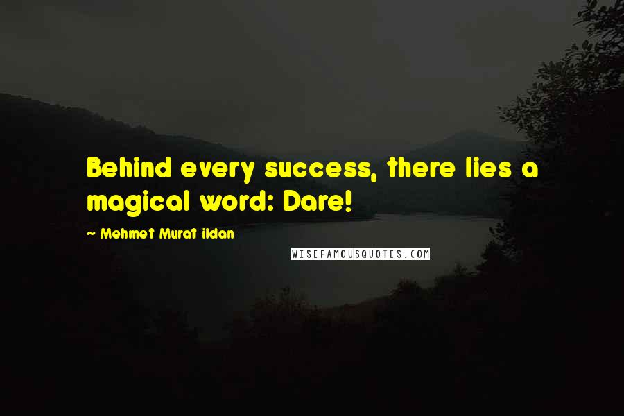 Mehmet Murat Ildan Quotes: Behind every success, there lies a magical word: Dare!