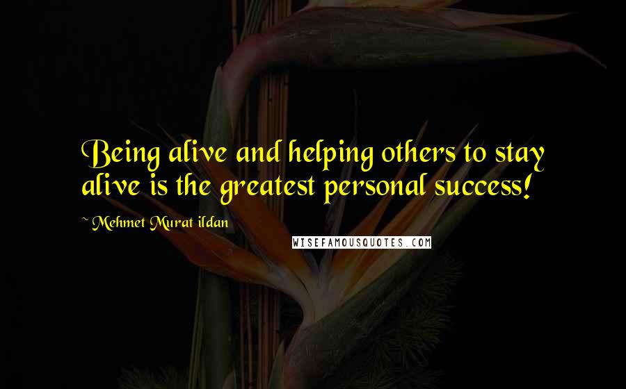 Mehmet Murat Ildan Quotes: Being alive and helping others to stay alive is the greatest personal success!