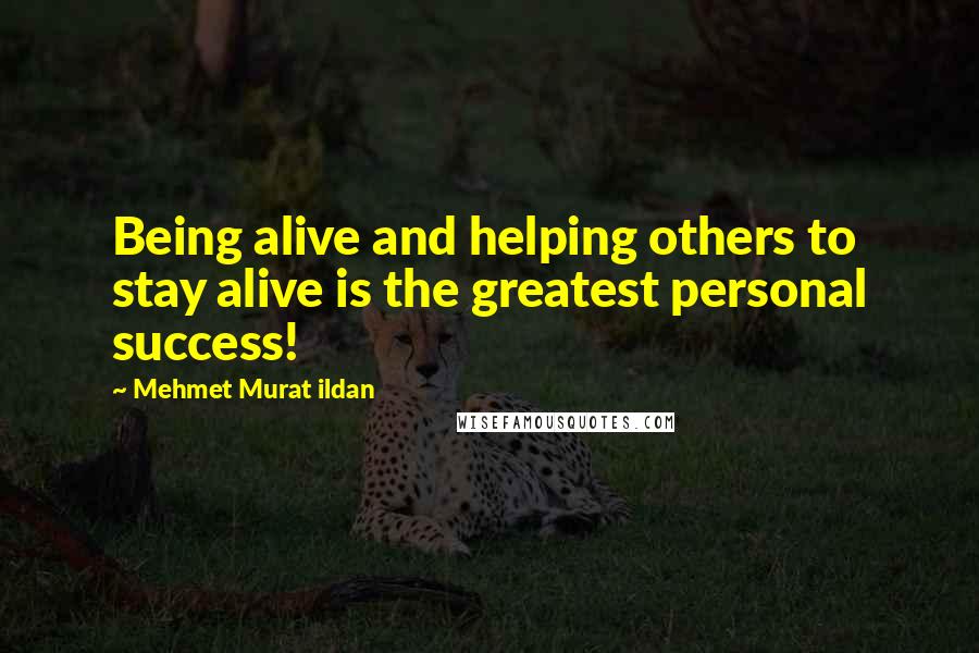 Mehmet Murat Ildan Quotes: Being alive and helping others to stay alive is the greatest personal success!