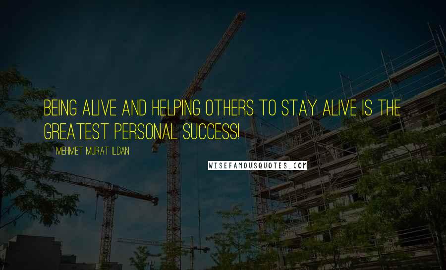 Mehmet Murat Ildan Quotes: Being alive and helping others to stay alive is the greatest personal success!