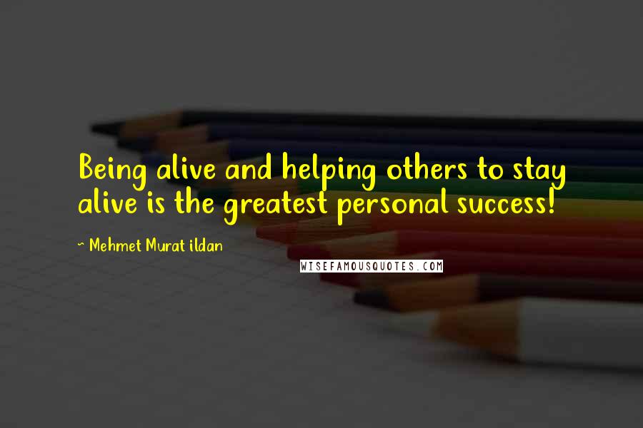 Mehmet Murat Ildan Quotes: Being alive and helping others to stay alive is the greatest personal success!