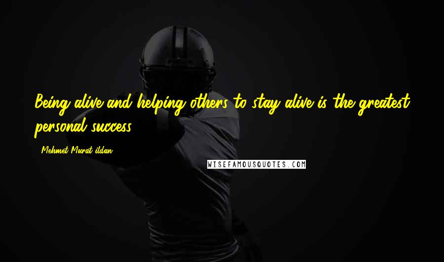 Mehmet Murat Ildan Quotes: Being alive and helping others to stay alive is the greatest personal success!