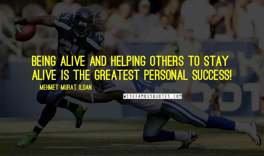 Mehmet Murat Ildan Quotes: Being alive and helping others to stay alive is the greatest personal success!