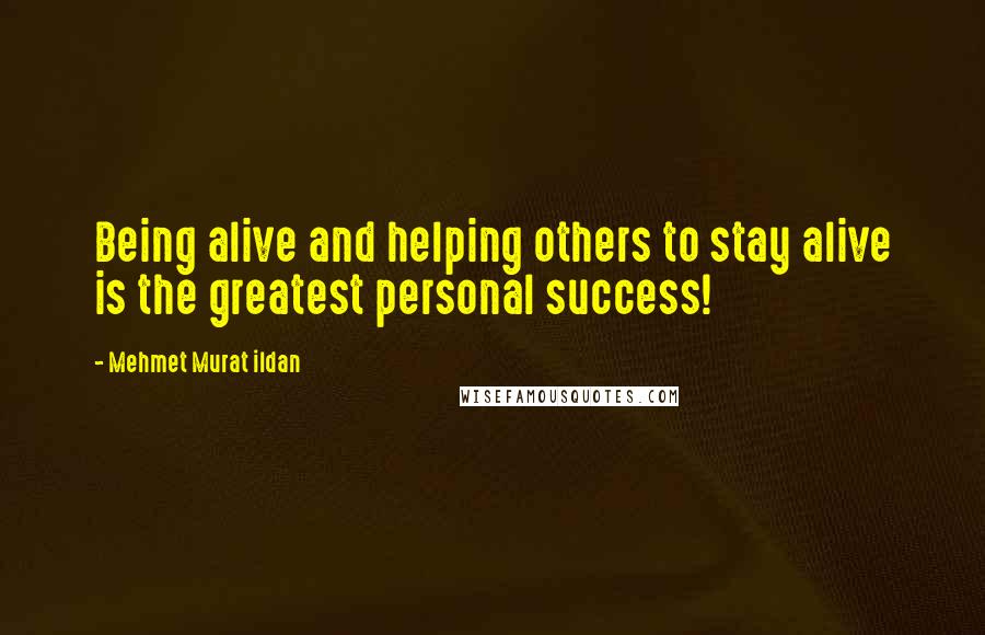 Mehmet Murat Ildan Quotes: Being alive and helping others to stay alive is the greatest personal success!