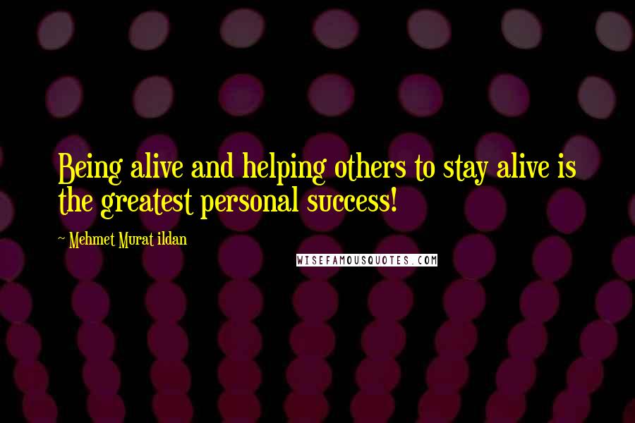 Mehmet Murat Ildan Quotes: Being alive and helping others to stay alive is the greatest personal success!