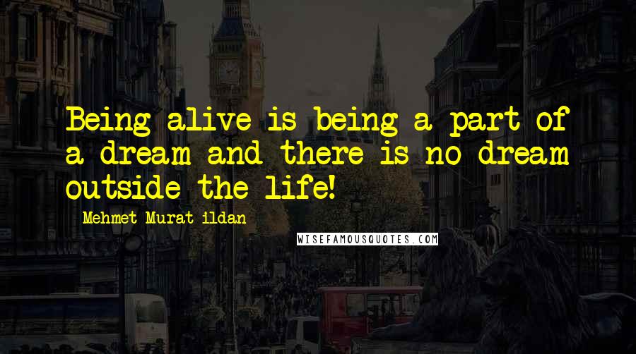 Mehmet Murat Ildan Quotes: Being alive is being a part of a dream and there is no dream outside the life!