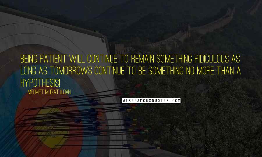 Mehmet Murat Ildan Quotes: Being patient will continue to remain something ridiculous as long as tomorrows continue to be something no more than a hypothesis!