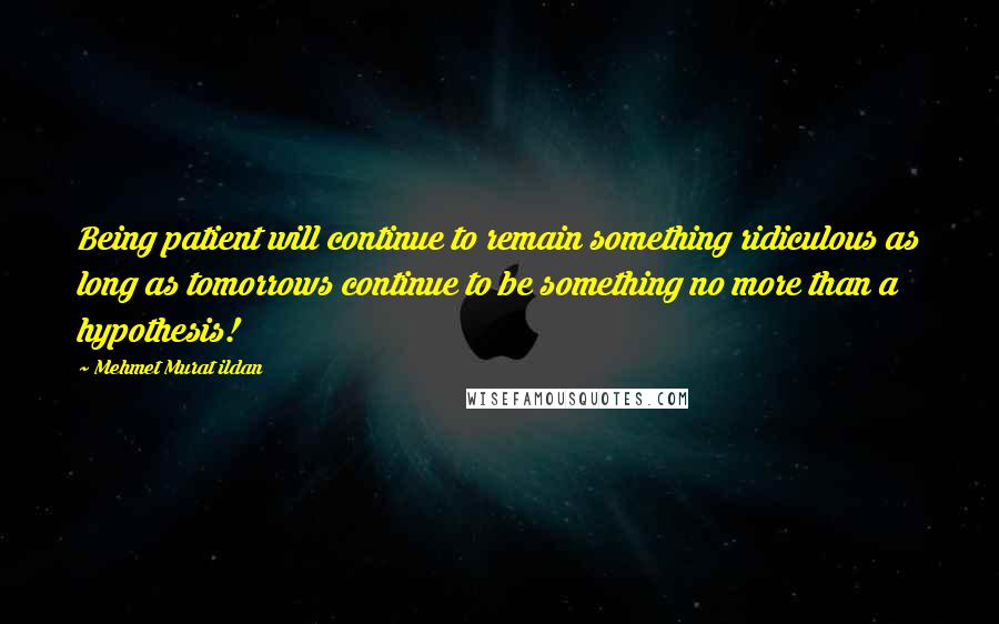 Mehmet Murat Ildan Quotes: Being patient will continue to remain something ridiculous as long as tomorrows continue to be something no more than a hypothesis!