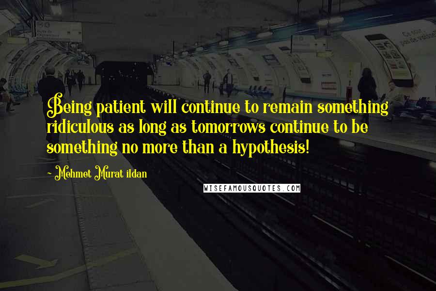 Mehmet Murat Ildan Quotes: Being patient will continue to remain something ridiculous as long as tomorrows continue to be something no more than a hypothesis!