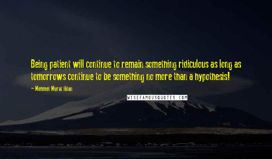 Mehmet Murat Ildan Quotes: Being patient will continue to remain something ridiculous as long as tomorrows continue to be something no more than a hypothesis!