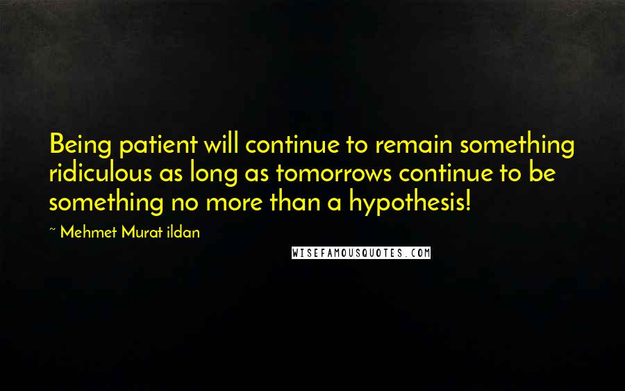 Mehmet Murat Ildan Quotes: Being patient will continue to remain something ridiculous as long as tomorrows continue to be something no more than a hypothesis!