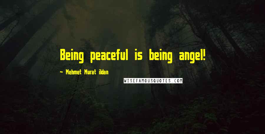 Mehmet Murat Ildan Quotes: Being peaceful is being angel!