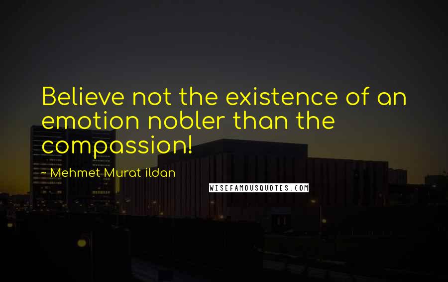 Mehmet Murat Ildan Quotes: Believe not the existence of an emotion nobler than the compassion!