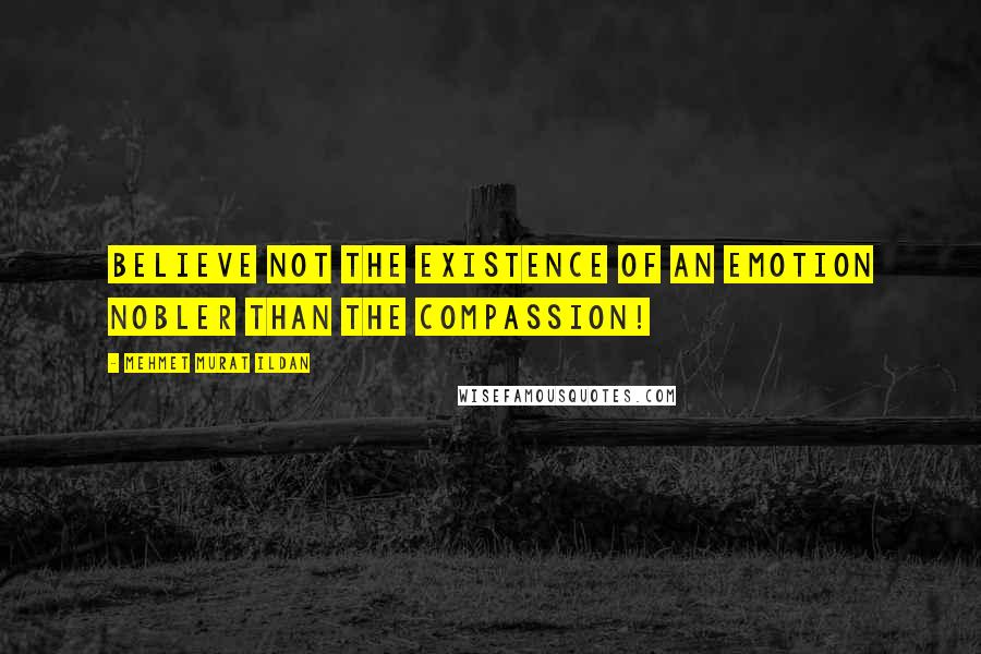 Mehmet Murat Ildan Quotes: Believe not the existence of an emotion nobler than the compassion!
