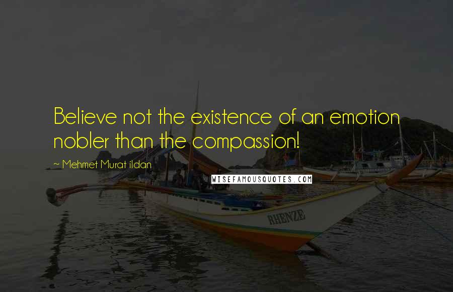 Mehmet Murat Ildan Quotes: Believe not the existence of an emotion nobler than the compassion!