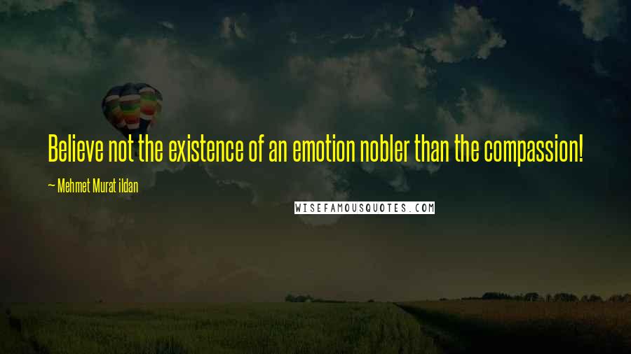Mehmet Murat Ildan Quotes: Believe not the existence of an emotion nobler than the compassion!