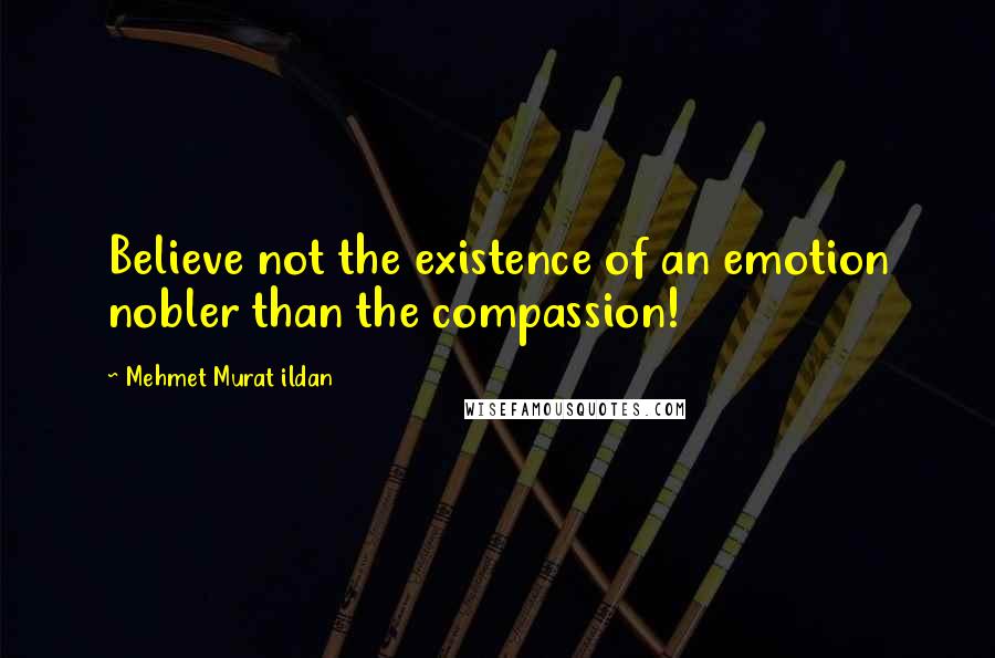 Mehmet Murat Ildan Quotes: Believe not the existence of an emotion nobler than the compassion!