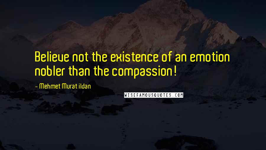Mehmet Murat Ildan Quotes: Believe not the existence of an emotion nobler than the compassion!