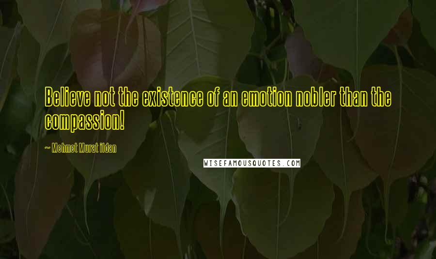 Mehmet Murat Ildan Quotes: Believe not the existence of an emotion nobler than the compassion!