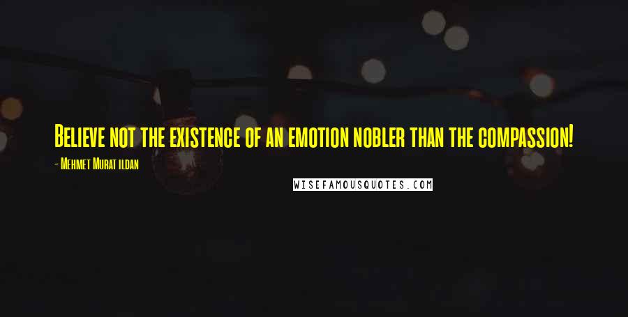 Mehmet Murat Ildan Quotes: Believe not the existence of an emotion nobler than the compassion!