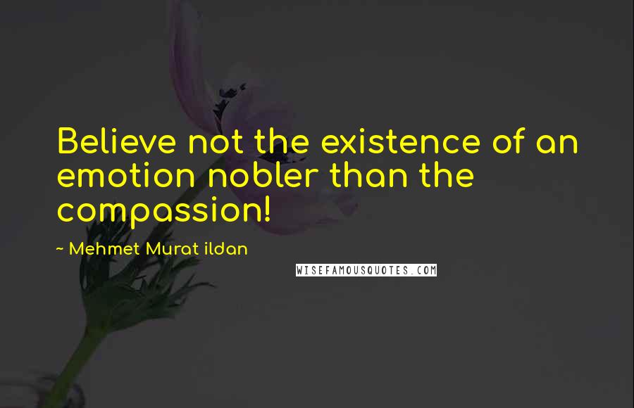 Mehmet Murat Ildan Quotes: Believe not the existence of an emotion nobler than the compassion!