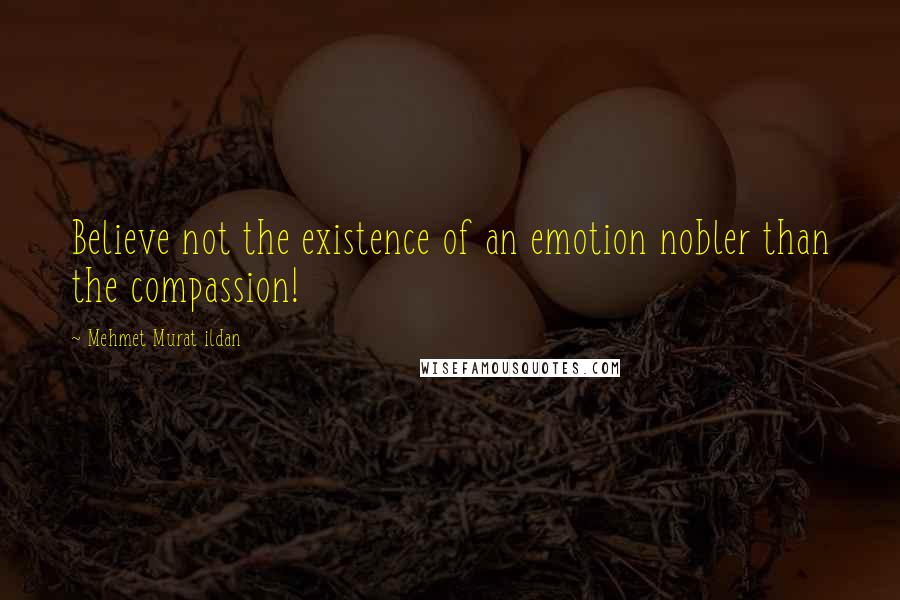 Mehmet Murat Ildan Quotes: Believe not the existence of an emotion nobler than the compassion!